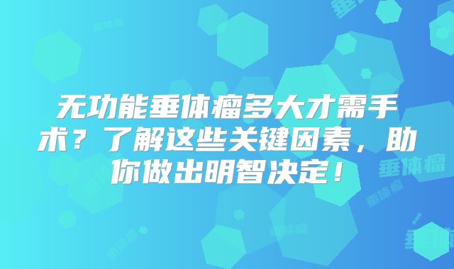 无功能垂体瘤多大才需手术？了解这些关键因素，助你做出明智决定！