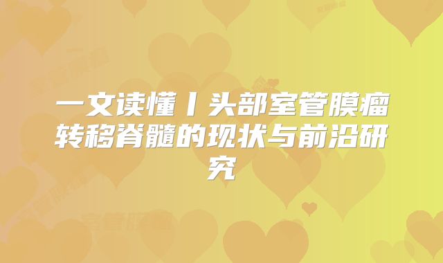 一文读懂丨头部室管膜瘤转移脊髓的现状与前沿研究