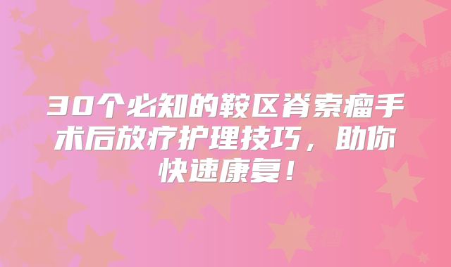 30个必知的鞍区脊索瘤手术后放疗护理技巧，助你快速康复！