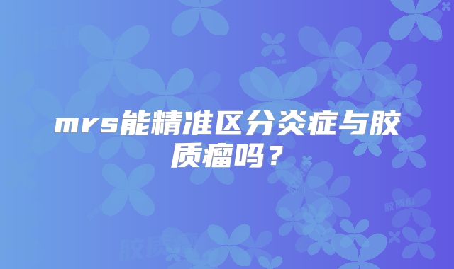 mrs能精准区分炎症与胶质瘤吗？