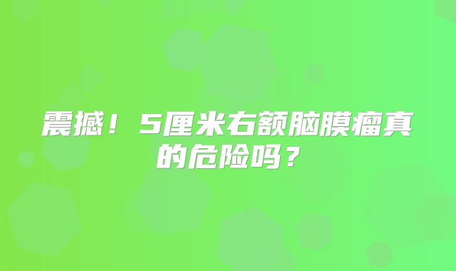 震撼！5厘米右额脑膜瘤真的危险吗？