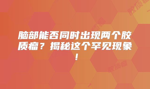 脑部能否同时出现两个胶质瘤？揭秘这个罕见现象！