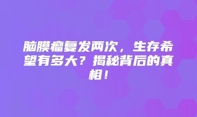 脑膜瘤复发两次，生存希望有多大？揭秘背后的真相！