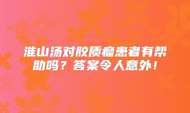 淮山汤对胶质瘤患者有帮助吗？答案令人意外！