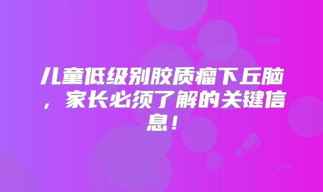 儿童低级别胶质瘤下丘脑，家长必须了解的关键信息！