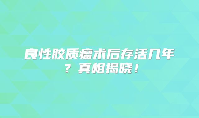 良性胶质瘤术后存活几年？真相揭晓！