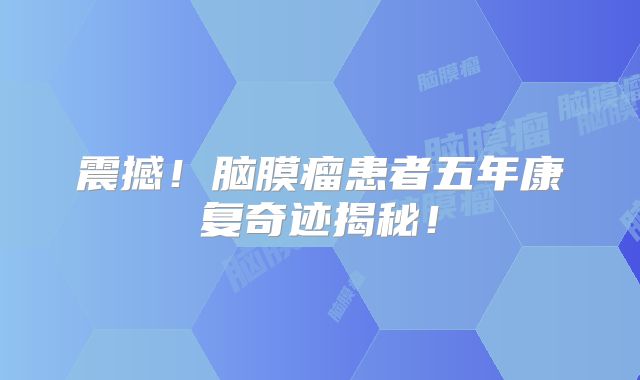 震撼！脑膜瘤患者五年康复奇迹揭秘！