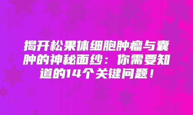 揭开松果体细胞肿瘤与囊肿的神秘面纱：你需要知道的14个关键问题！