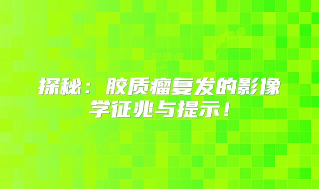 探秘：胶质瘤复发的影像学征兆与提示！