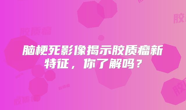 脑梗死影像揭示胶质瘤新特征，你了解吗？