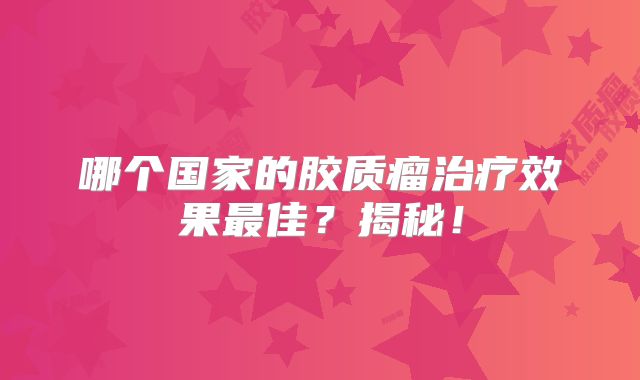 哪个国家的胶质瘤治疗效果最佳？揭秘！