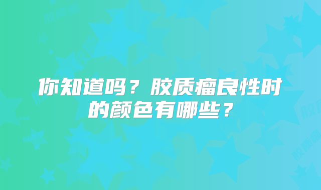 你知道吗？胶质瘤良性时的颜色有哪些？