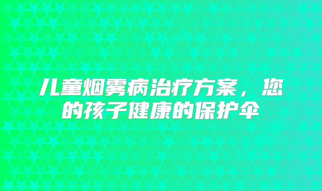 儿童烟雾病治疗方案，您的孩子健康的保护伞