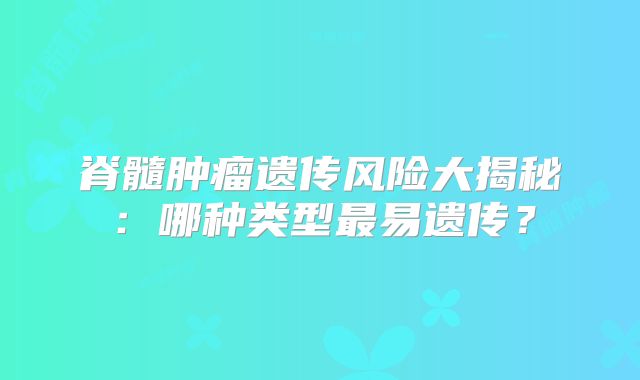 脊髓肿瘤遗传风险大揭秘：哪种类型最易遗传？