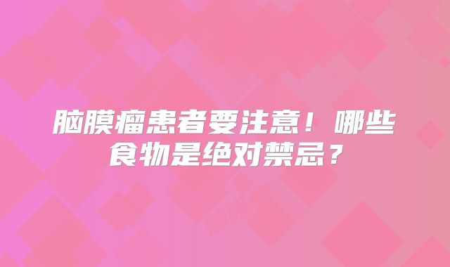 脑膜瘤患者要注意！哪些食物是绝对禁忌？