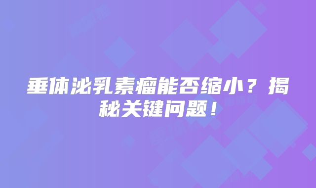 垂体泌乳素瘤能否缩小？揭秘关键问题！
