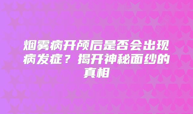 烟雾病开颅后是否会出现病发症？揭开神秘面纱的真相