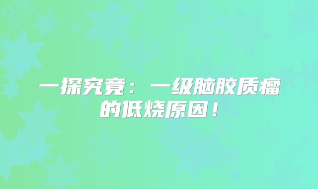 一探究竟：一级脑胶质瘤的低烧原因！