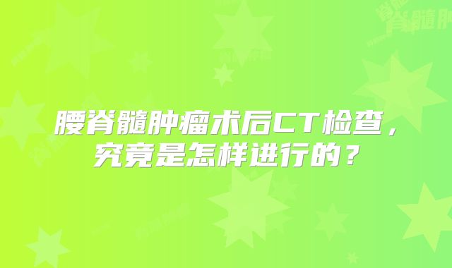 腰脊髓肿瘤术后CT检查，究竟是怎样进行的？