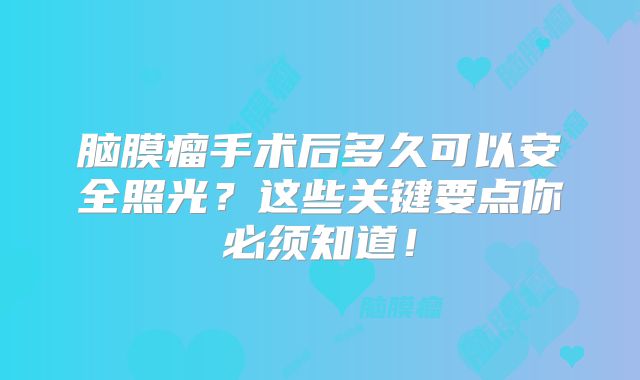 脑膜瘤手术后多久可以安全照光？这些关键要点你必须知道！