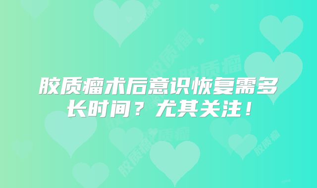 胶质瘤术后意识恢复需多长时间？尤其关注！