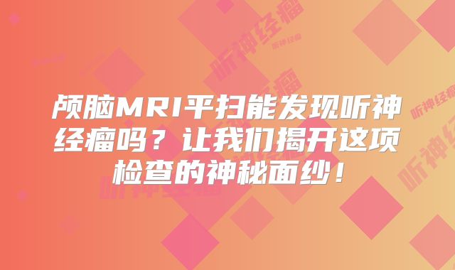 颅脑MRI平扫能发现听神经瘤吗？让我们揭开这项检查的神秘面纱！