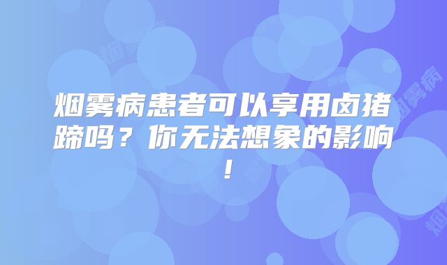 烟雾病患者可以享用卤猪蹄吗？你无法想象的影响！