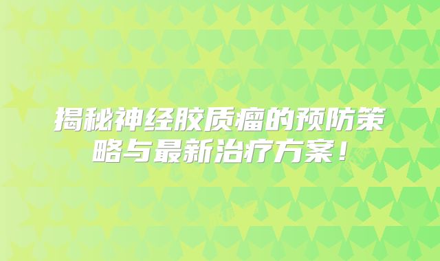揭秘神经胶质瘤的预防策略与最新治疗方案！