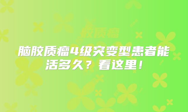 脑胶质瘤4级突变型患者能活多久？看这里！