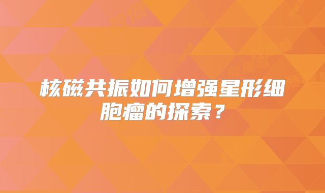 核磁共振如何增强星形细胞瘤的探索？