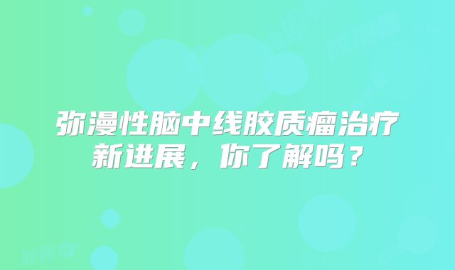 弥漫性脑中线胶质瘤治疗新进展，你了解吗？