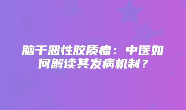 脑干恶性胶质瘤：中医如何解读其发病机制？