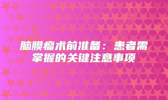 脑膜瘤术前准备：患者需掌握的关键注意事项