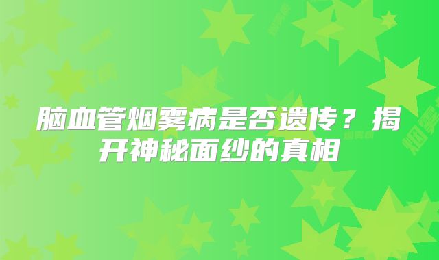 脑血管烟雾病是否遗传？揭开神秘面纱的真相