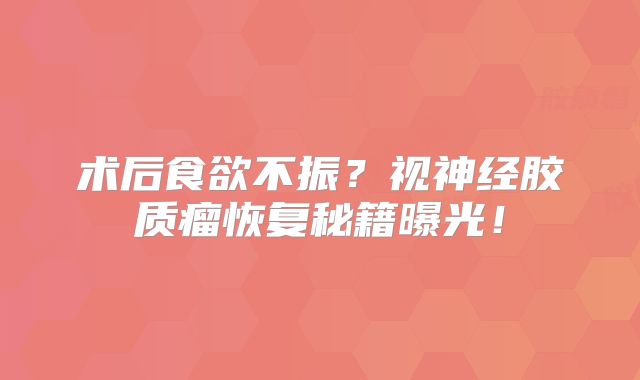 术后食欲不振？视神经胶质瘤恢复秘籍曝光！