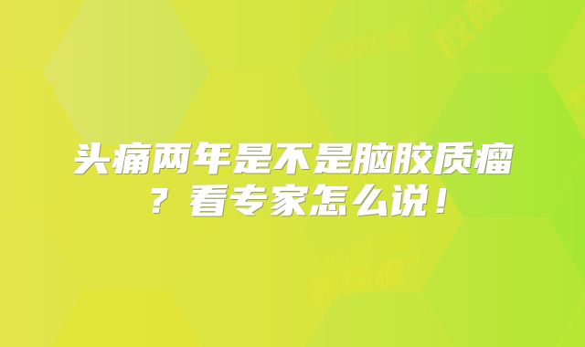 头痛两年是不是脑胶质瘤？看专家怎么说！