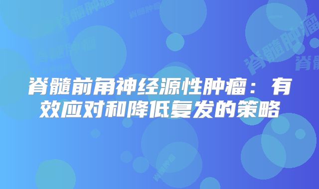 脊髓前角神经源性肿瘤：有效应对和降低复发的策略