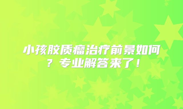 小孩胶质瘤治疗前景如何？专业解答来了！
