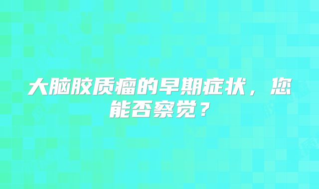 大脑胶质瘤的早期症状，您能否察觉？