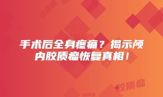 手术后全身疼痛？揭示颅内胶质瘤恢复真相！
