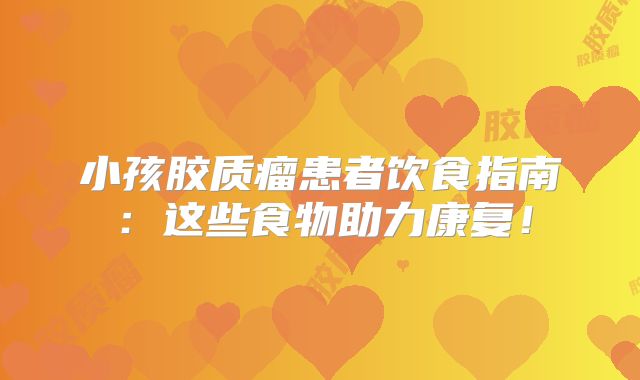小孩胶质瘤患者饮食指南：这些食物助力康复！