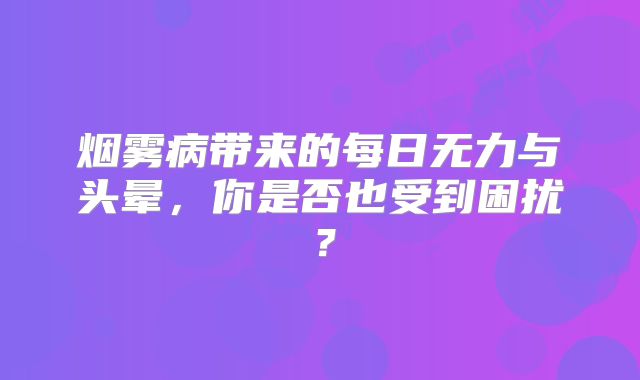 烟雾病带来的每日无力与头晕，你是否也受到困扰？