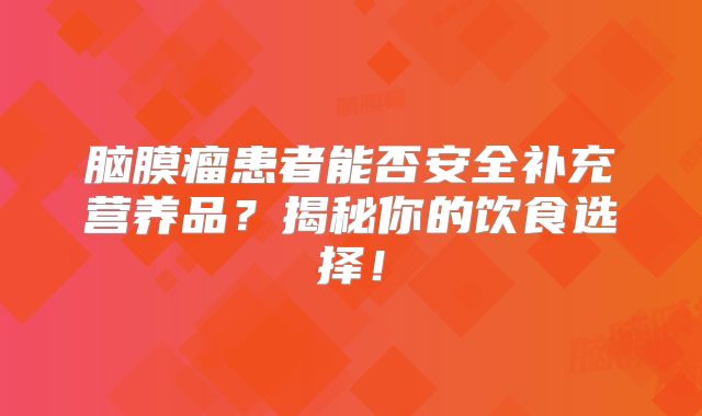 脑膜瘤患者能否安全补充营养品？揭秘你的饮食选择！