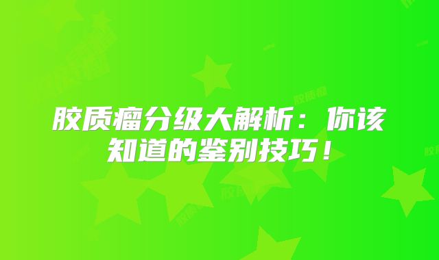 胶质瘤分级大解析：你该知道的鉴别技巧！
