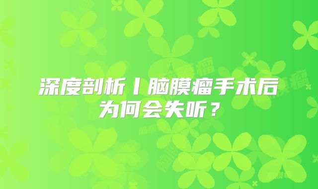 深度剖析丨脑膜瘤手术后为何会失听？