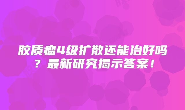 胶质瘤4级扩散还能治好吗？最新研究揭示答案！
