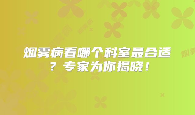 烟雾病看哪个科室最合适？专家为你揭晓！