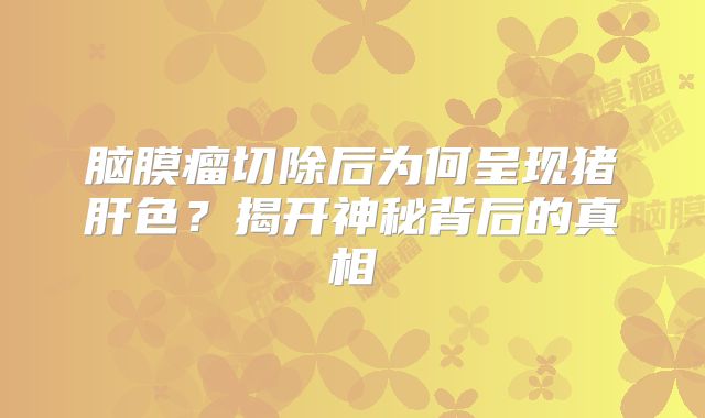 脑膜瘤切除后为何呈现猪肝色？揭开神秘背后的真相