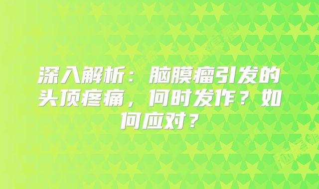 深入解析：脑膜瘤引发的头顶疼痛，何时发作？如何应对？