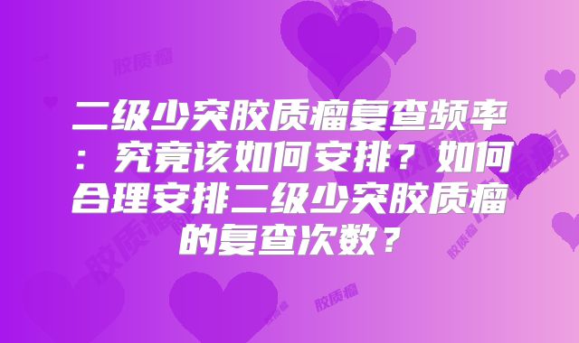 二级少突胶质瘤复查频率：究竟该如何安排？如何合理安排二级少突胶质瘤的复查次数？